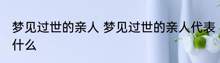 梦见过世的亲人 梦见过世的亲人代表什么