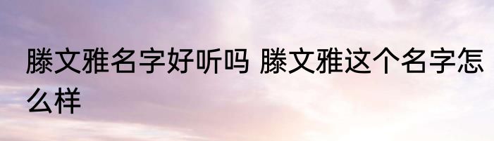 滕文雅名字好听吗 滕文雅这个名字怎么样