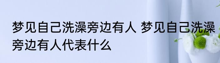 梦见自己洗澡旁边有人 梦见自己洗澡旁边有人代表什么