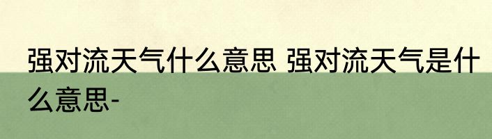 强对流天气什么意思 强对流天气是什么意思-