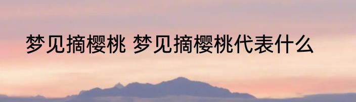 梦见摘樱桃 梦见摘樱桃代表什么