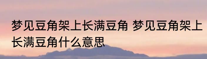 梦见豆角架上长满豆角 梦见豆角架上长满豆角什么意思