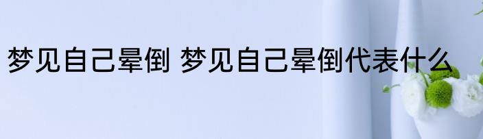 梦见自己晕倒 梦见自己晕倒代表什么