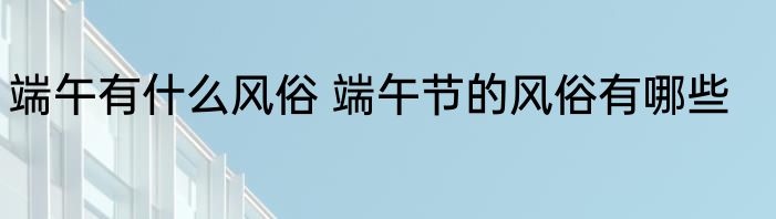 端午有什么风俗 端午节的风俗有哪些