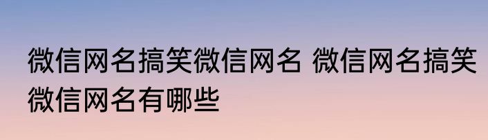 微信网名搞笑微信网名 微信网名搞笑微信网名有哪些