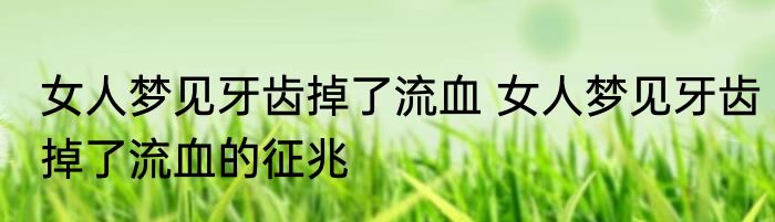 女人梦见牙齿掉了流血 女人梦见牙齿掉了流血的征兆