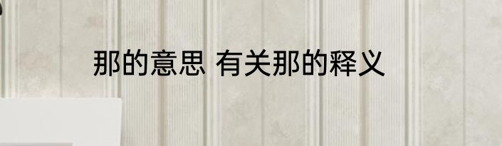 那的意思 有关那的释义