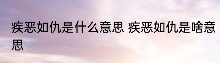 疾恶如仇是什么意思 疾恶如仇是啥意思