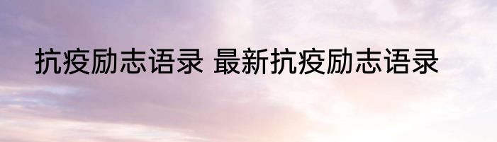 抗疫励志语录 最新抗疫励志语录