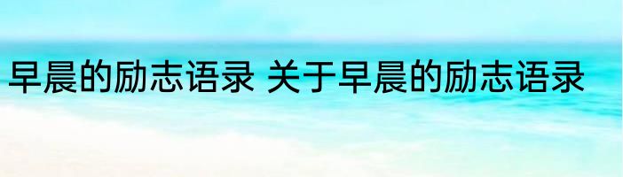 早晨的励志语录 关于早晨的励志语录