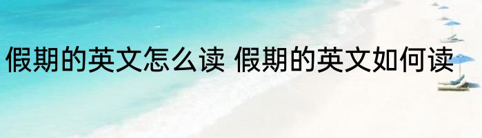 假期的英文怎么读 假期的英文如何读