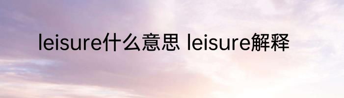 leisure什么意思 leisure解释