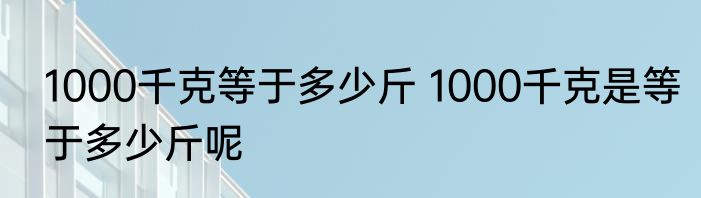 1000千克等于多少斤 1000千克是等于多少斤呢