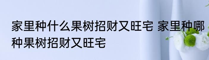 家里种什么果树招财又旺宅 家里种哪种果树招财又旺宅