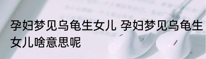 孕妇梦见乌龟生女儿 孕妇梦见乌龟生女儿啥意思呢