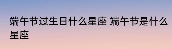 端午节过生日什么星座 端午节是什么星座