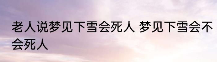 老人说梦见下雪会死人 梦见下雪会不会死人