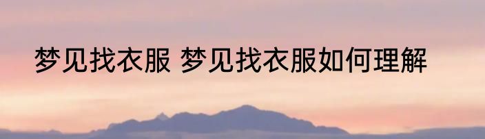 梦见找衣服 梦见找衣服如何理解