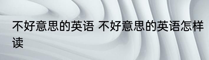 不好意思的英语 不好意思的英语怎样读