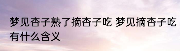 梦见杏子熟了摘杏子吃 梦见摘杏子吃有什么含义