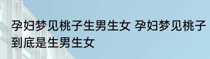 孕妇梦见桃子生男生女 孕妇梦见桃子到底是生男生女