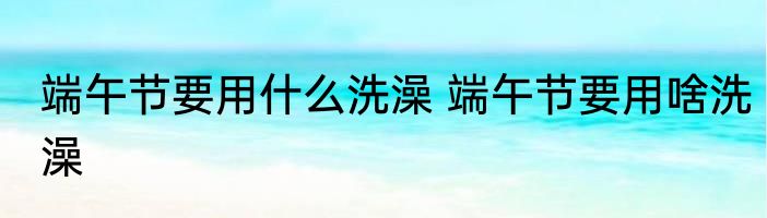 端午节要用什么洗澡 端午节要用啥洗澡