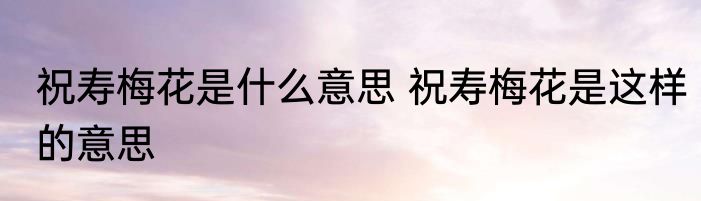 祝寿梅花是什么意思 祝寿梅花是这样的意思