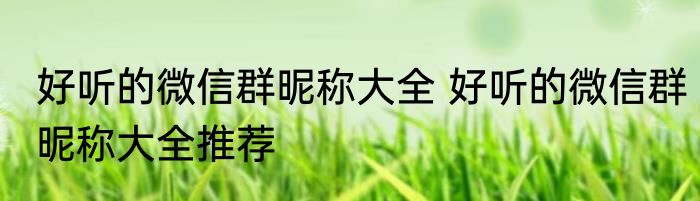 好听的微信群昵称大全 好听的微信群昵称大全推荐