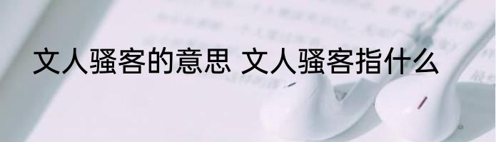 文人骚客的意思 文人骚客指什么
