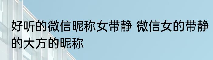 好听的微信昵称女带静 微信女的带静的大方的昵称