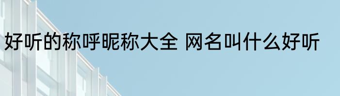 好听的称呼昵称大全 网名叫什么好听