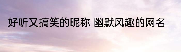 好听又搞笑的昵称 幽默风趣的网名