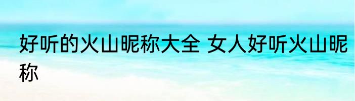 好听的火山昵称大全 女人好听火山昵称