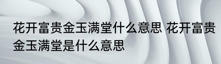 花开富贵金玉满堂什么意思 花开富贵金玉满堂是什么意思