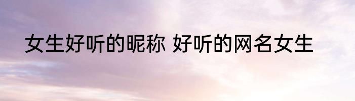 女生好听的昵称 好听的网名女生