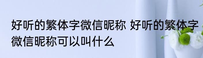 好听的繁体字微信昵称 好听的繁体字微信昵称可以叫什么