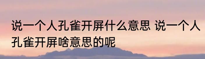 说一个人孔雀开屏什么意思 说一个人孔雀开屏啥意思的呢