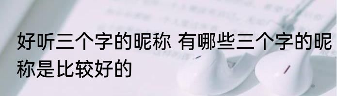 好听三个字的昵称 有哪些三个字的昵称是比较好的