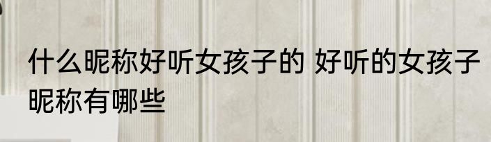 什么昵称好听女孩子的 好听的女孩子昵称有哪些