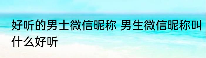 好听的男士微信昵称 男生微信昵称叫什么好听