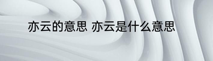 亦云的意思 亦云是什么意思
