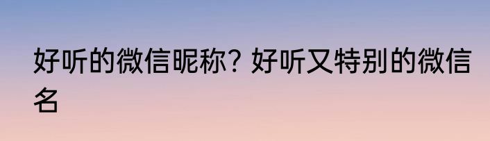 好听的微信昵称? 好听又特别的微信名