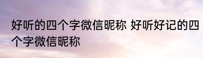 好听的四个字微信昵称 好听好记的四个字微信昵称