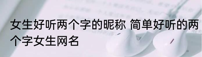 女生好听两个字的昵称 简单好听的两个字女生网名