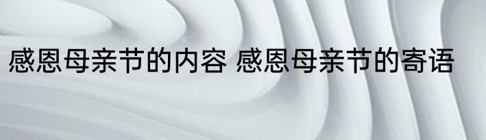 感恩母亲节的内容 感恩母亲节的寄语