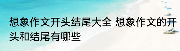 想象作文开头结尾大全 想象作文的开头和结尾有哪些