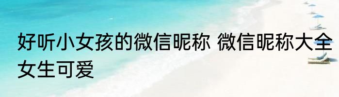 好听小女孩的微信昵称 微信昵称大全女生可爱