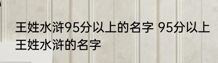 王姓水浒95分以上的名字 95分以上王姓水浒的名字