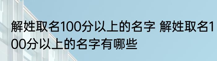解姓取名100分以上的名字 解姓取名100分以上的名字有哪些