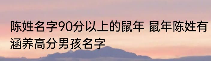 陈姓名字90分以上的鼠年 鼠年陈姓有涵养高分男孩名字